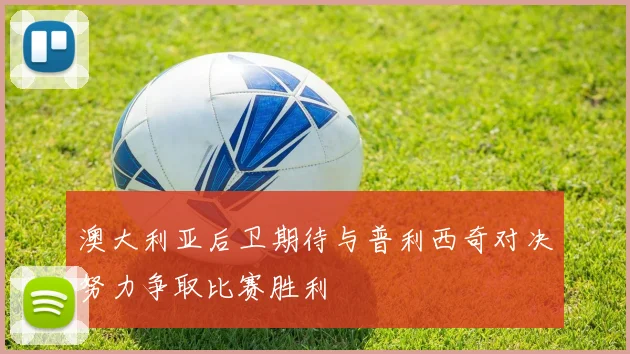 澳大利亚后卫期待与普利西奇对决努力争取比赛胜利