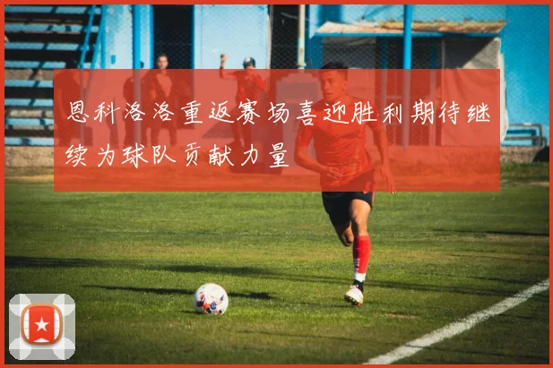恩科洛洛重返赛场喜迎胜利期待继续为球队贡献力量