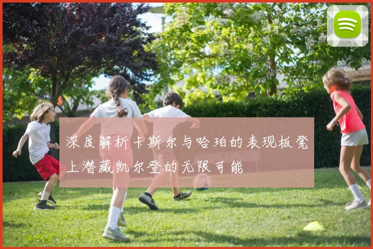 深度解析卡斯尔与哈珀的表现板凳上潜藏凯尔登的无限可能