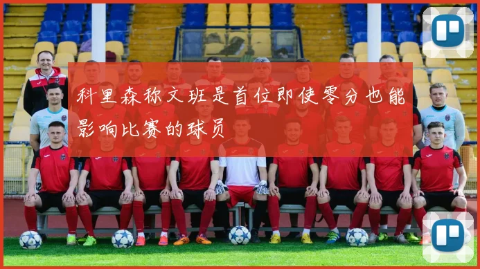 科里森称文班是首位即使零分也能影响比赛的球员