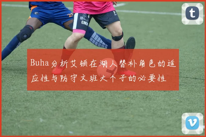 Buha分析艾顿在湖人替补角色的适应性与防守文班大个子的必要性