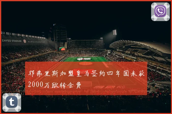 邓弗里斯加盟皇马签约四年国米获2000万欧转会费