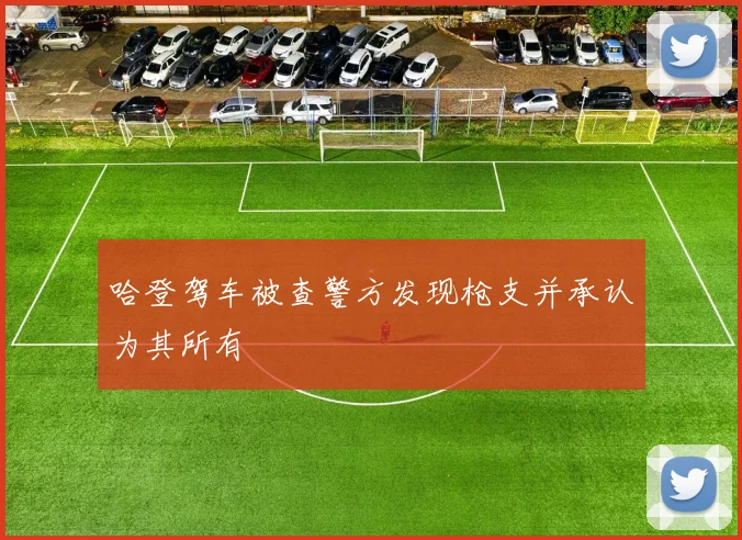 哈登驾车被查警方发现枪支并承认为其所有