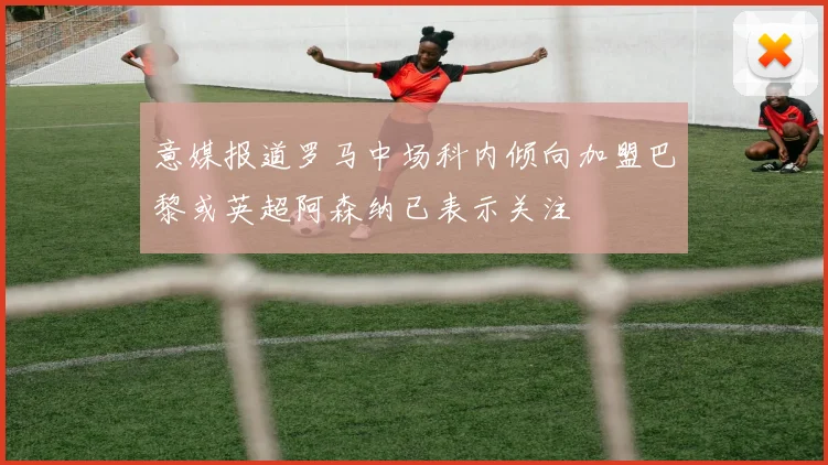 意媒报道罗马中场科内倾向加盟巴黎或英超阿森纳已表示关注