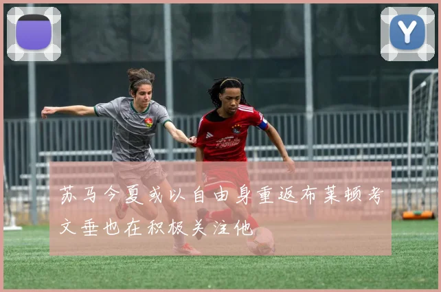 苏马今夏或以自由身重返布莱顿考文垂也在积极关注他