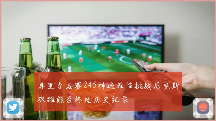 库里季后赛245神迹面临挑战尼克斯双雄能否终结历史纪录