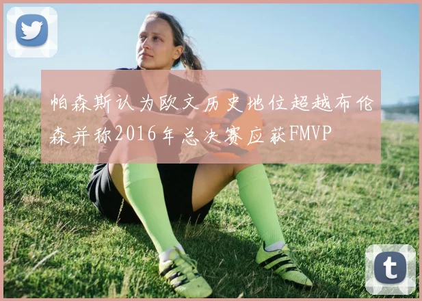 帕森斯认为欧文历史地位超越布伦森并称2016年总决赛应获FMVP