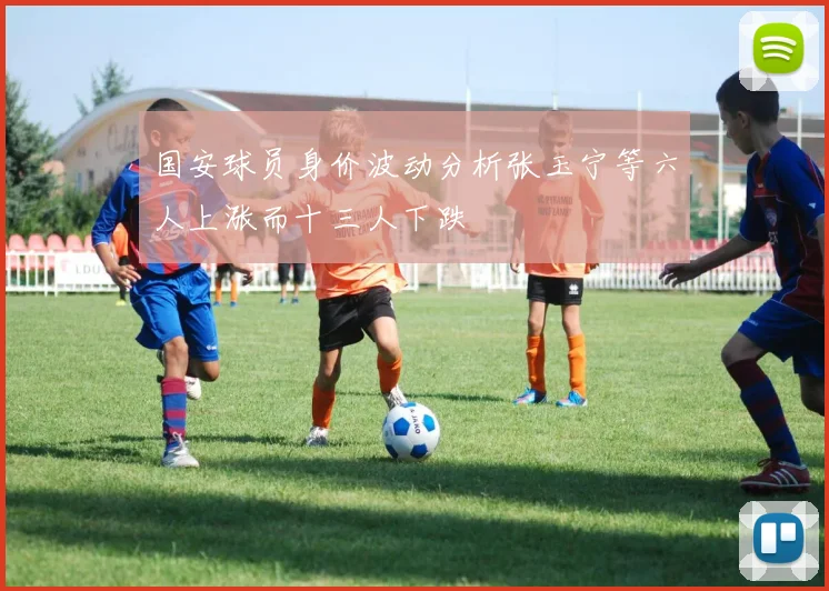 国安球员身价波动分析张玉宁等六人上涨而十三人下跌
